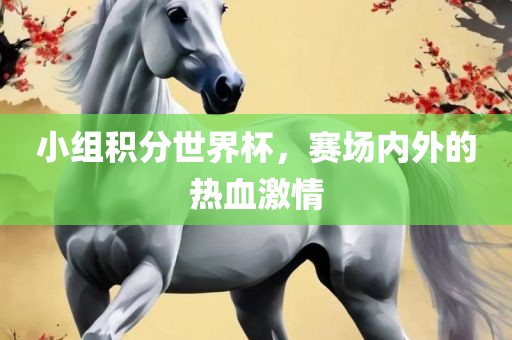 小组积分世界杯，赛场内外的热血激情
