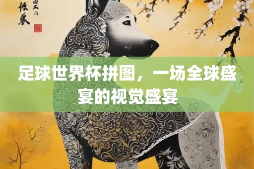 足球世界杯拼图，一场全球盛宴的视觉盛宴