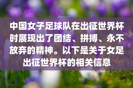 中国女子足球队在出征世界杯时展现出了团结、拼搏、永不放弃的精神。以下是关于女足出征世界杯的相关信息