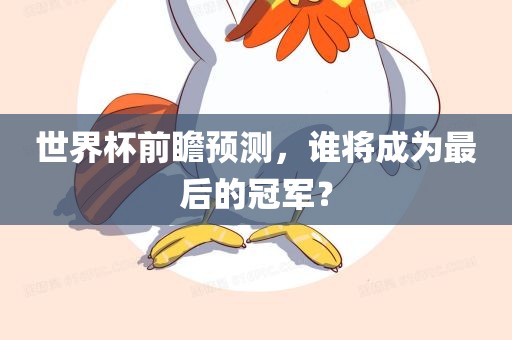 世界杯前瞻预测，谁将成为最后的冠军？