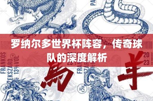 罗纳尔多世界杯阵容，传奇球队的深度解析