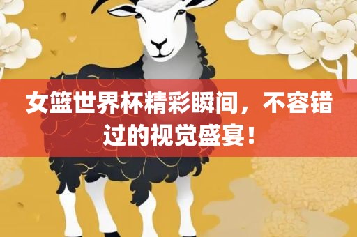 女篮世界杯精彩瞬间，不容错过的视觉盛宴！