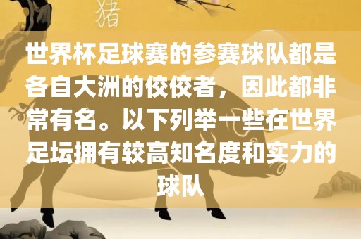 世界杯足球赛的参赛球队都是各自大洲的佼佼者，因此都非常有名。以下列举一些在世界足坛拥有较高知名度和实力的球队