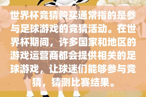 世界杯竞猜购买通常指的是参与足球游戏的竞猜活动。在世界杯期间，许多国家和地区的游戏运营商都会提供相关的足球游戏，让球迷们能够参与竞猜，猜测比赛结果。