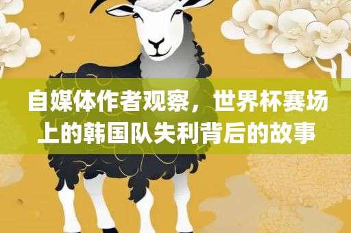 自媒体作者观察，世界杯赛场上的韩国队失利背后的故事