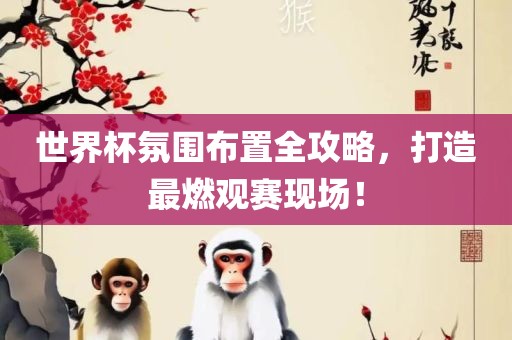 世界杯氛围布置全攻略，打造最燃观赛现场！