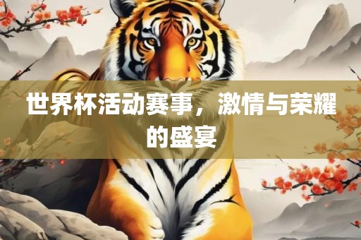 世界杯活动赛事，激情与荣耀的盛宴