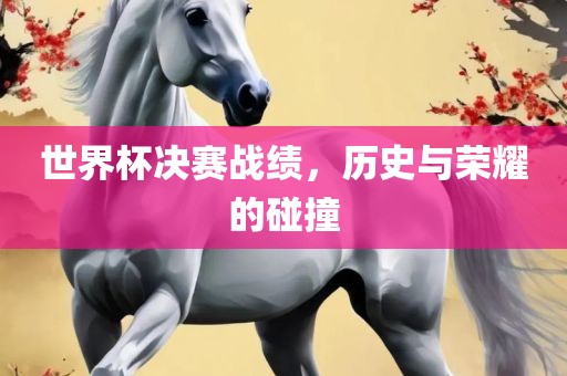 世界杯决赛战绩，历史与荣耀的碰撞
