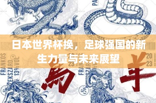 日本世界杯换，足球强国的新生力量与未来展望