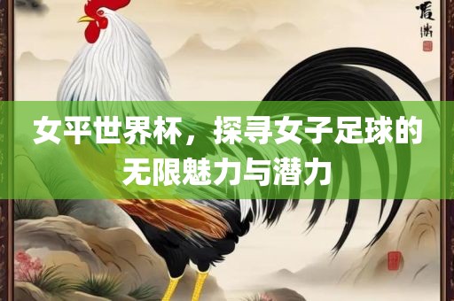 女平世界杯，探寻女子足球的无限魅力与潜力