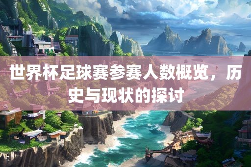 世界杯足球赛参赛人数概览，历史与现状的探讨