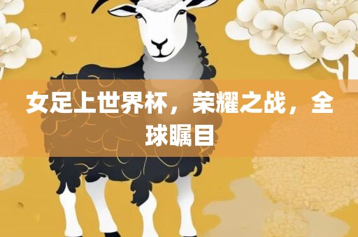 女足上世界杯，荣耀之战，全球瞩目