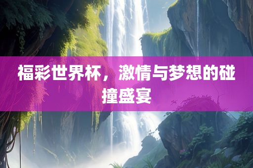 福彩世界杯，激情与梦想的碰撞盛宴