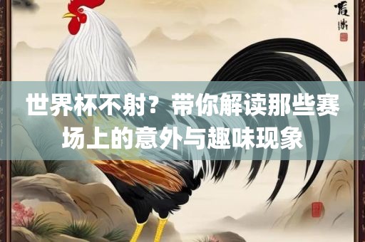 世界杯不射？带你解读那些赛场上的意外与趣味现象