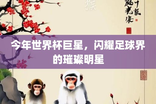 今年世界杯巨星，闪耀足球界的璀璨明星