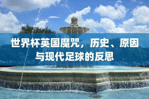 世界杯英国魔咒，历史、原因与现代足球的反思