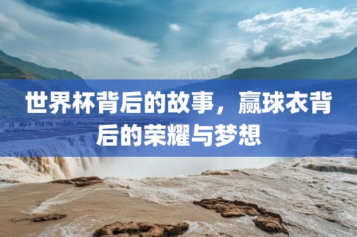 世界杯背后的故事，赢球衣背后的荣耀与梦想