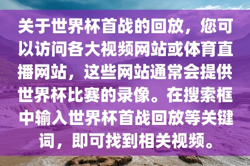 关于世界杯首战的回放，您可以访问各大视频网站或体育直播网站，这些网站通常会提供世界杯比赛的录像。在搜索框中输入世界杯首战回放等关键词，即可找到相关视频。