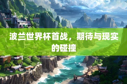 波兰世界杯首战，期待与现实的碰撞