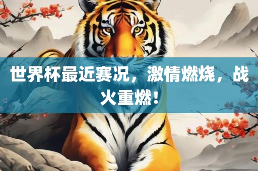 世界杯最近赛况，激情燃烧，战火重燃！
