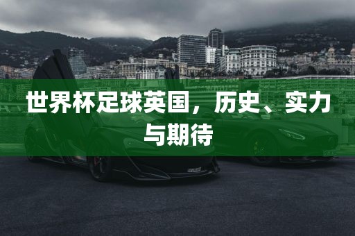 世界杯足球英国，历史、实力与期待