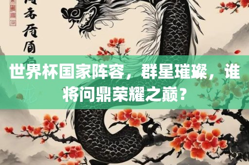 世界杯国家阵容，群星璀璨，谁将问鼎荣耀之巅？